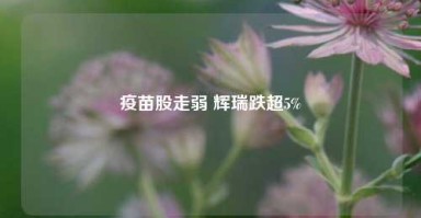 疫苗股走弱 辉瑞跌超5%