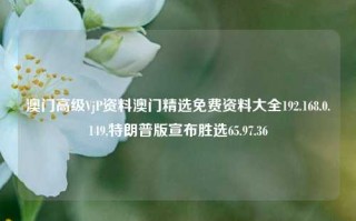 澳门高级VjP资料澳门精选免费资料大全192.168.0.149,特朗普版宣布胜选65.97.36