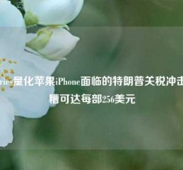 Jefferies量化苹果iPhone面临的特朗普关税冲击 最糟可达每部256美元