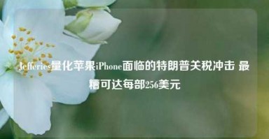 Jefferies量化苹果iPhone面临的特朗普关税冲击 最糟可达每部256美元