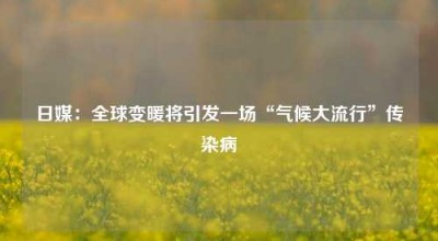 日媒：全球变暖将引发一场“气候大流行”传染病