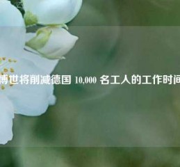 博世将削减德国 10,000 名工人的工作时间