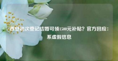 西安初次登记结婚可领1500元补贴？官方回应：系虚假信息