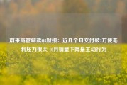 蔚来高管解读Q3财报：近几个月交付破2万使毛利压力很大 10月销量下降是主动行为