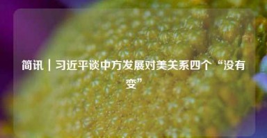 简讯｜习近平谈中方发展对美关系四个“没有变”