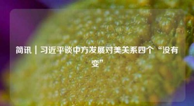 简讯｜习近平谈中方发展对美关系四个“没有变”