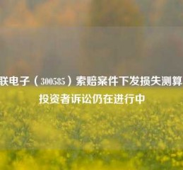 奥联电子（300585）索赔案件下发损失测算书，投资者诉讼仍在进行中