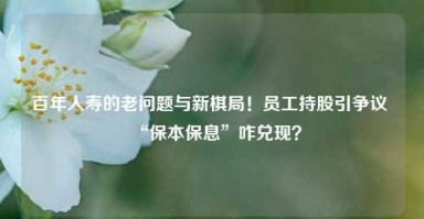 百年人寿的老问题与新棋局！员工持股引争议 “保本保息”咋兑现？