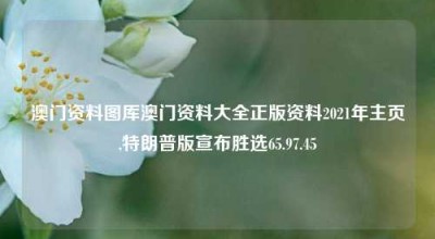 澳门资料图厍澳门资料大全正版资料2021年主页,特朗普版宣布胜选65.97.45