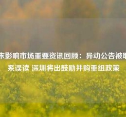 周末影响市场重要资讯回顾：异动公告被取消系误读 深圳将出鼓励并购重组政策