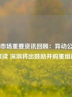 周末影响市场重要资讯回顾：异动公告被取消系误读 深圳将出鼓励并购重组政策