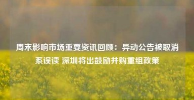 周末影响市场重要资讯回顾：异动公告被取消系误读 深圳将出鼓励并购重组政策