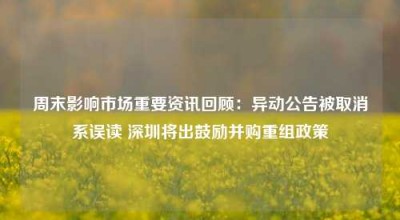 周末影响市场重要资讯回顾：异动公告被取消系误读 深圳将出鼓励并购重组政策