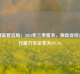 金融监管总局：2024年三季度末，保险业综合偿付能力充足率为197.4%