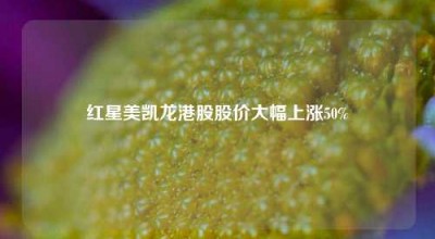 红星美凯龙港股股价大幅上涨50%