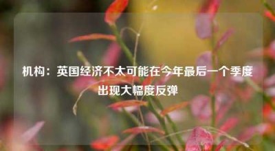 机构：英国经济不太可能在今年最后一个季度出现大幅度反弹