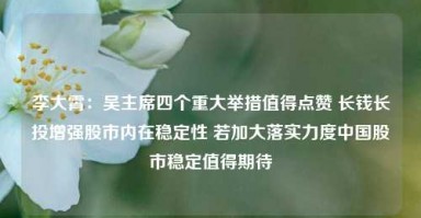 李大霄：吴主席四个重大举措值得点赞 长钱长投增强股市内在稳定性 若加大落实力度中国股市稳定值得期待