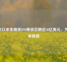 今年以来东南亚IPO筹资总额近30亿美元，为9年来新低