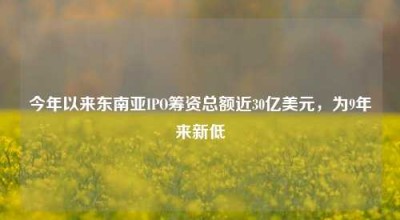 今年以来东南亚IPO筹资总额近30亿美元，为9年来新低