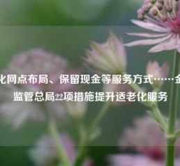 优化网点布局、保留现金等服务方式……金融监管总局22项措施提升适老化服务