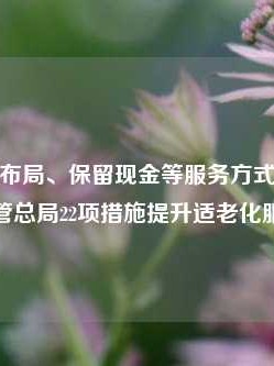 优化网点布局、保留现金等服务方式……金融监管总局22项措施提升适老化服务