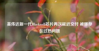 英伟达新一代Blackwell芯片再次延迟交付 被曝存在过热问题