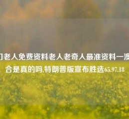 澳门老人免费资料老人老奇人最准资料一澳门6合是真的吗,特朗普版宣布胜选65.97.18