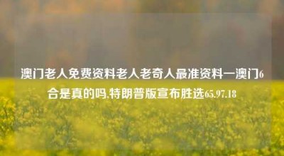 澳门老人免费资料老人老奇人最准资料一澳门6合是真的吗,特朗普版宣布胜选65.97.18