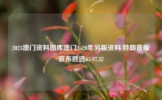 2023澳门资料图库澳门2o20年另版资料,特朗普版宣布胜选65.97.32