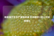 新能源汽车年产量新突破 机构看好12家公司业绩增长