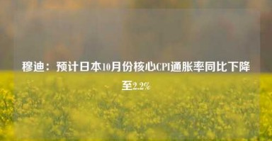 穆迪：预计日本10月份核心CPI通胀率同比下降至2.2%