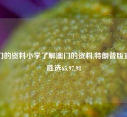 澳门的资料小学了解澳门的资料,特朗普版宣布胜选65.97.98