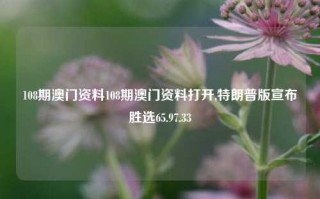 108期澳门资料108期澳门资料打开,特朗普版宣布胜选65.97.33