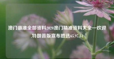 澳门最准全部资料2020澳门精准资料大全—欢迎,特朗普版宣布胜选65.97.84