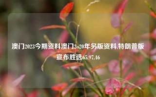 澳门2023今期资料澳门2o20年另版资料,特朗普版宣布胜选65.97.46