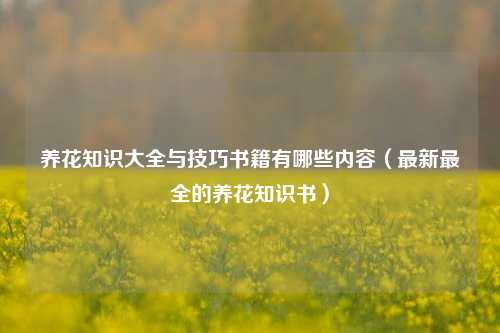 养花知识大全与技巧书籍有哪些内容（最新最全的养花知识书）-第1张图片-养花知识-花卉种植与养护技巧