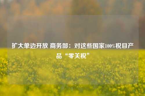 扩大单边开放 商务部：对这些国家100%税目产品“零关税”-第1张图片-养花知识-花卉种植与养护技巧