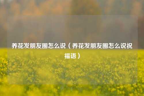 养花发朋友圈怎么说（养花发朋友圈怎么说祝福语）-第1张图片-养花知识-花卉种植与养护技巧