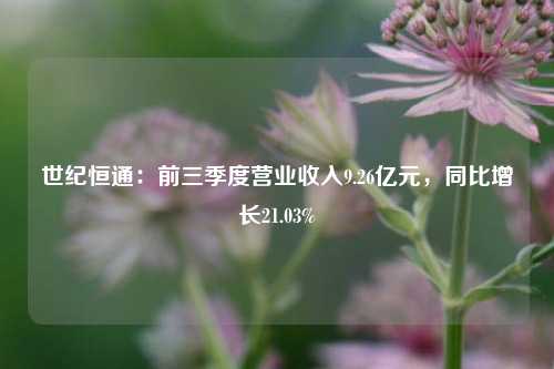 世纪恒通：前三季度营业收入9.26亿元，同比增长21.03%-第1张图片-养花知识-花卉种植与养护技巧