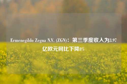 Ermenegildo Zegna N.V. (ZGN)：第三季度收入为3.97亿欧元同比下降8%-第1张图片-养花知识-花卉种植与养护技巧