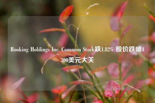 Booking Holdings Inc. Common Stock跌1.82% 股价跌破4300美元大关-第1张图片-养花知识-花卉种植与养护技巧