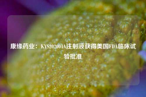 康缘药业：KYS202004A注射液获得美国FDA临床试验批准-第1张图片-养花知识-花卉种植与养护技巧