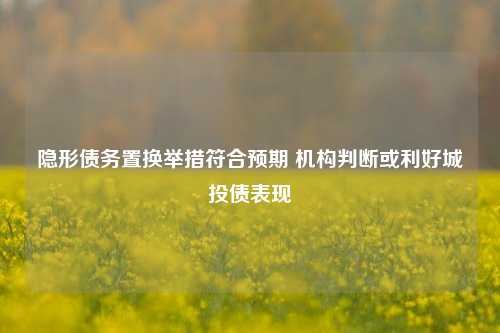 隐形债务置换举措符合预期 机构判断或利好城投债表现-第1张图片-养花知识-花卉种植与养护技巧