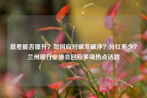 息差能否提升？如何应对破发破净？分红多少？兰州银行业绩会回应多项热点话题-第1张图片-养花知识-花卉种植与养护技巧