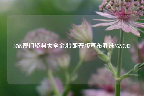 8769澳门资料大全金,特朗普版宣布胜选65.97.43-第1张图片-养花知识-花卉种植与养护技巧