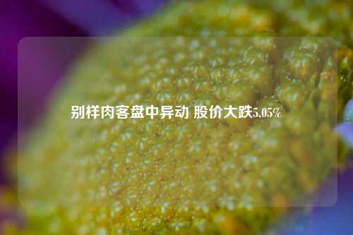 别样肉客盘中异动 股价大跌5.05%-第1张图片-养花知识-花卉种植与养护技巧