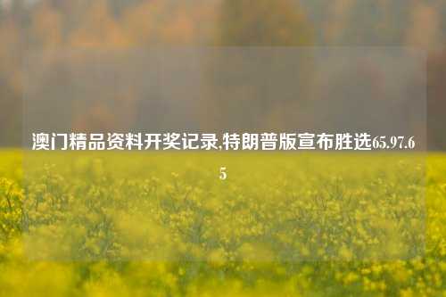 澳门精品资料开奖记录,特朗普版宣布胜选65.97.65-第1张图片-养花知识-花卉种植与养护技巧