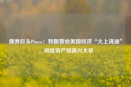 债券巨头Pimco：特朗普给美国经济“火上浇油”，风险资产别高兴太早-第1张图片-养花知识-花卉种植与养护技巧