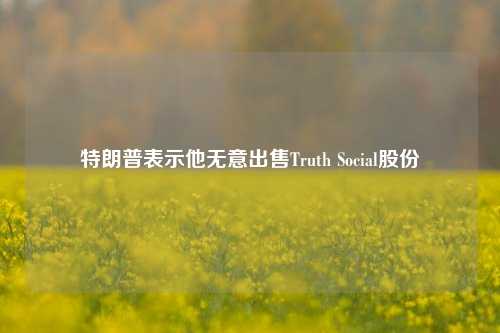 特朗普表示他无意出售Truth Social股份-第1张图片-养花知识-花卉种植与养护技巧