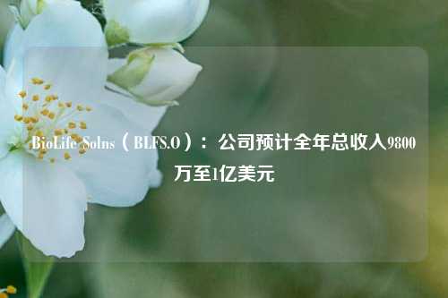 BioLife Solns（BLFS.O）：公司预计全年总收入9800万至1亿美元-第1张图片-养花知识-花卉种植与养护技巧